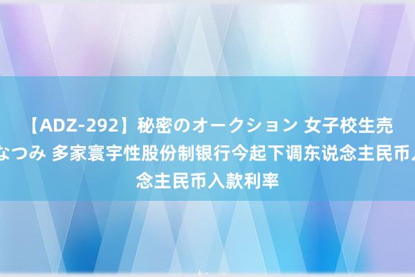 【ADZ-292】秘密のオークション 女子校生売ります なつみ 多家寰宇性股份制银行今起下调东说念主民币入款利率