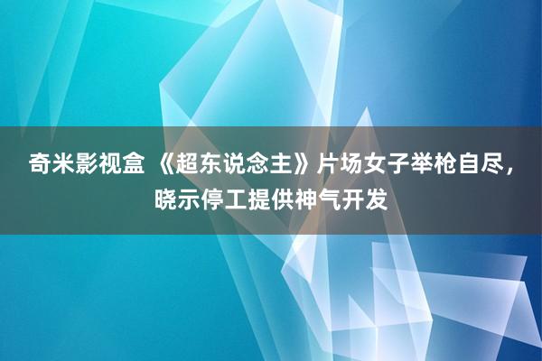 奇米影视盒 《超东说念主》片场女子举枪自尽，晓示停工提供神气开发