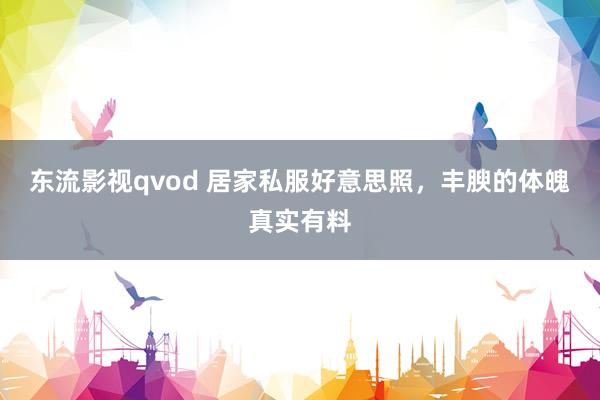 东流影视qvod 居家私服好意思照，丰腴的体魄真实有料