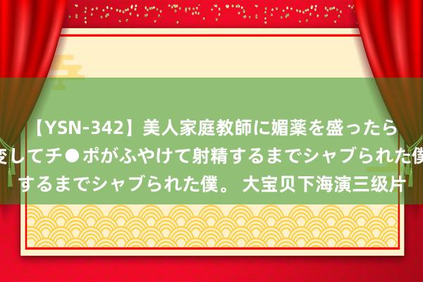 【YSN-342】美人家庭教師に媚薬を盛ったら、ドすけべぇ先生に豹変してチ●ポがふやけて射精するまでシャブられた僕。 大宝贝下海演三级片