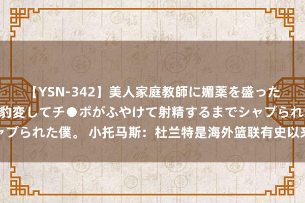 【YSN-342】美人家庭教師に媚薬を盛ったら、ドすけべぇ先生に豹変してチ●ポがふやけて射精するまでシャブられた僕。 小托马斯：杜兰特是海外篮联有史以来最优秀的畅通员