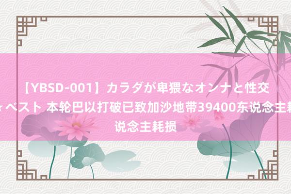 【YBSD-001】カラダが卑猥なオンナと性交 ザ★ベスト 本轮巴以打破已致加沙地带39400东说念主耗损