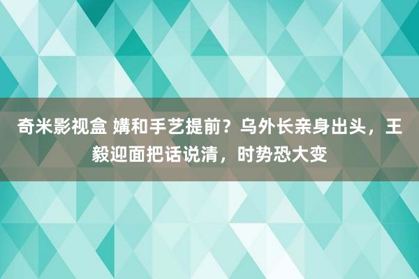 奇米影视盒 媾和手艺提前？乌外长亲身出头，王毅迎面把话说清，时势恐大变