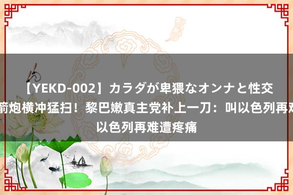 【YEKD-002】カラダが卑猥なオンナと性交 水泥火箭炮横冲猛扫！黎巴嫩真主党补上一刀：叫以色列再难遭疼痛