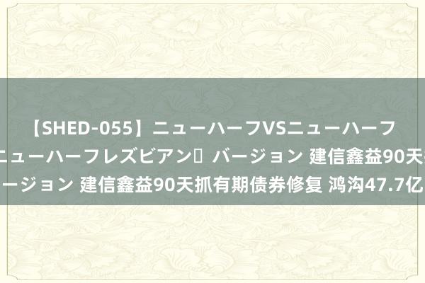 【SHED-055】ニューハーフVSニューハーフ 不純同性肛遊 2 魅惑のニューハーフレズビアン・バージョン 建信鑫益90天抓有期债券修复 鸿沟47.7亿