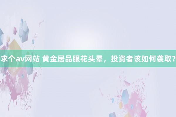 求个av网站 黄金居品眼花头晕，投资者该如何袭取？