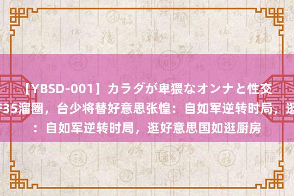 【YBSD-001】カラダが卑猥なオンナと性交 ザ★ベスト 轰6带F35溜圈，台少将替好意思张惶：自如军逆转时局，逛好意思国如逛厨房