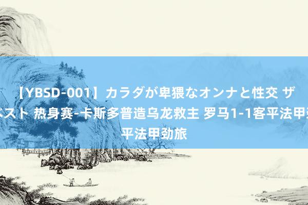 【YBSD-001】カラダが卑猥なオンナと性交 ザ★ベスト 热身赛-卡斯多普造乌龙救主 罗马1-1客平法甲劲旅