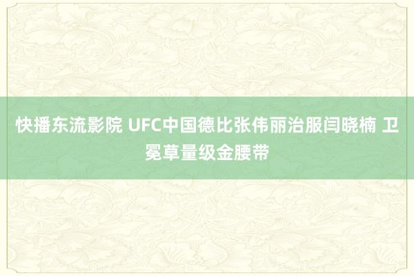 快播东流影院 UFC中国德比张伟丽治服闫晓楠 卫冕草量级金腰带