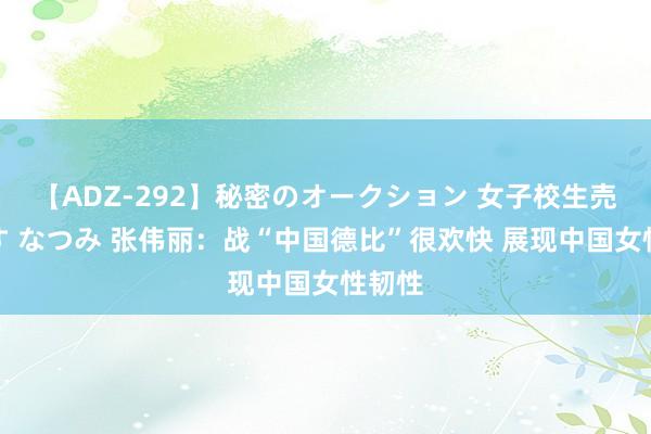 【ADZ-292】秘密のオークション 女子校生売ります なつみ 张伟丽：战“中国德比”很欢快 展现中国女性韧性