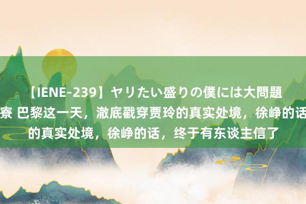 【IENE-239】ヤリたい盛りの僕には大問題！裸族ばかりの女子寮 巴黎这一天，澈底戳穿贾玲的真实处境，徐峥的话，终于有东谈主信了