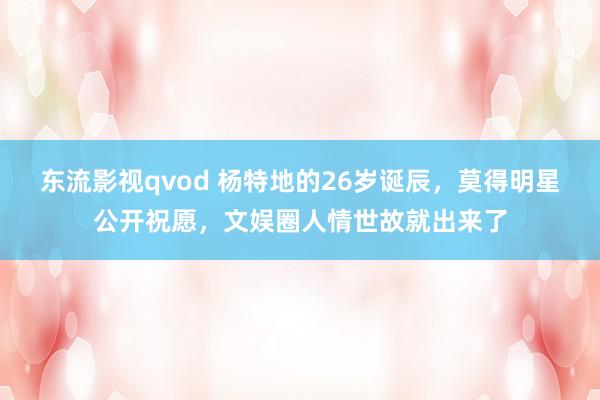 东流影视qvod 杨特地的26岁诞辰，莫得明星公开祝愿，文娱圈人情世故就出来了