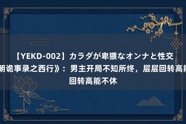 【YEKD-002】カラダが卑猥なオンナと性交 《唐朝诡事录之西行》：男主开局不知所终，层层回转高能不休