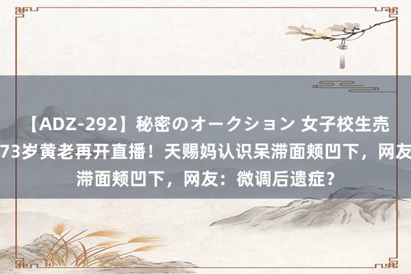 【ADZ-292】秘密のオークション 女子校生売ります なつみ 73岁黄老再开直播！天赐妈认识呆滞面颊凹下，网友：微调后遗症？