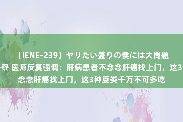 【IENE-239】ヤリたい盛りの僕には大問題！裸族ばかりの女子寮 医师反复强调：肝病患者不念念肝癌找上门，这3种豆类千万不可多吃