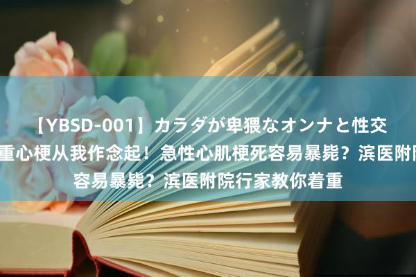 【YBSD-001】カラダが卑猥なオンナと性交 ザ★ベスト 着重心梗从我作念起！急性心肌梗死容易暴毙？滨医附院行家教你着重