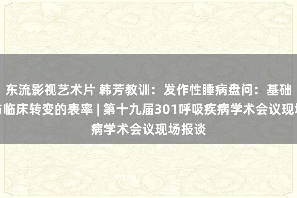 东流影视艺术片 韩芳教训：发作性睡病盘问：基础盘问与临床转变的表率 | 第十九届301呼吸疾病学术会议现场报谈