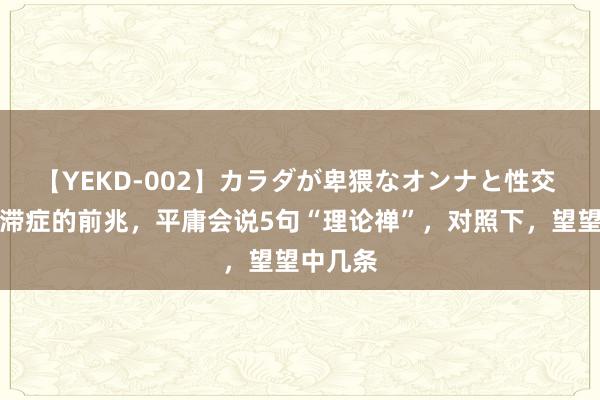 【YEKD-002】カラダが卑猥なオンナと性交 老年板滞症的前兆，平庸会说5句“理论禅”，对照下，望望中几条