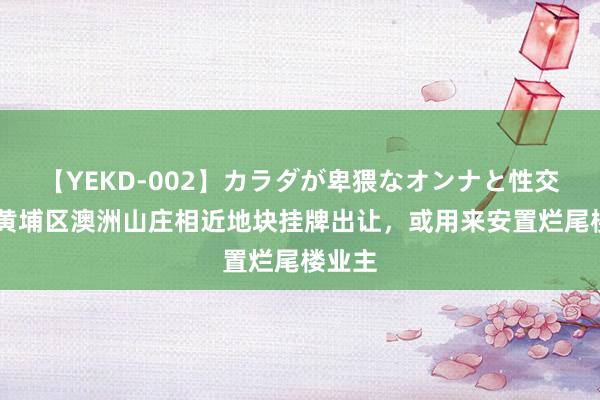 【YEKD-002】カラダが卑猥なオンナと性交 广州黄埔区澳洲山庄相近地块挂牌出让，或用来安置烂尾楼业主