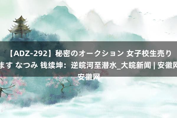 【ADZ-292】秘密のオークション 女子校生売ります なつみ 钱续坤：逆皖河至潜水_大皖新闻 | 安徽网