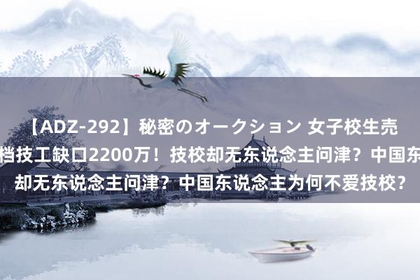 【ADZ-292】秘密のオークション 女子校生売ります なつみ 中国高档技工缺口2200万！技校却无东说念主问津？中国东说念主为何不爱技校？