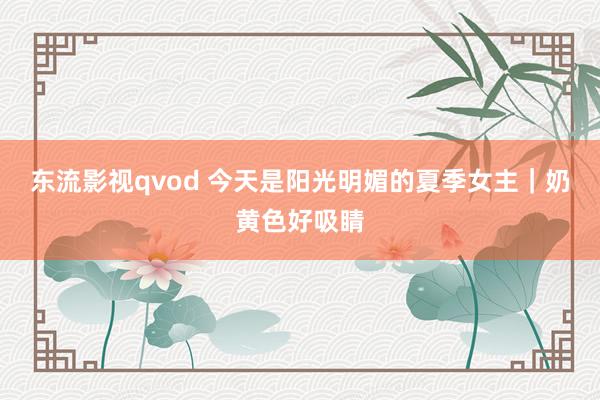 东流影视qvod 今天是阳光明媚的夏季女主｜奶黄色好吸睛