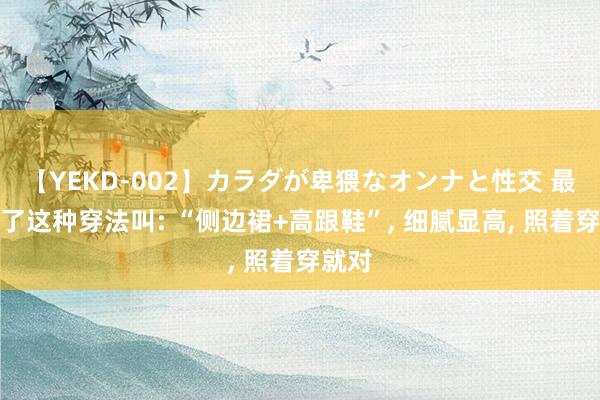 【YEKD-002】カラダが卑猥なオンナと性交 最近火了这种穿法叫: “侧边裙+高跟鞋”， 细腻显高，<a href=