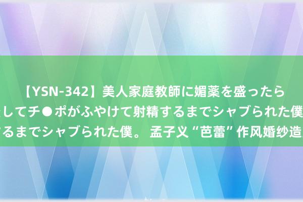 【YSN-342】美人家庭教師に媚薬を盛ったら、ドすけべぇ先生に豹変してチ●ポがふやけて射精するまでシャブられた僕。 孟子义“芭蕾”作风婚纱造型