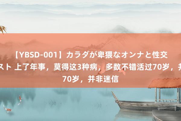 【YBSD-001】カラダが卑猥なオンナと性交 ザ★ベスト 上了年事，莫得这3种病，多数不错活过70岁，并非迷信