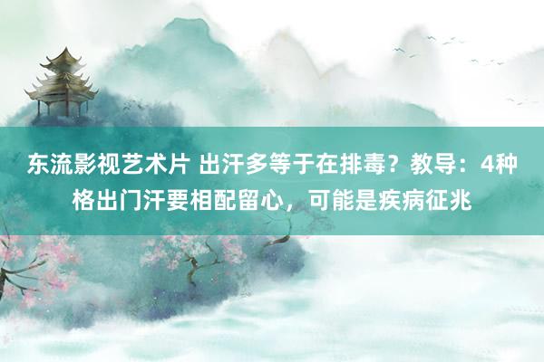 东流影视艺术片 出汗多等于在排毒？教导：4种格出门汗要相配留心，可能是疾病征兆