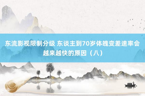 东流影视限制分级 东谈主到70岁体魄变差速率会越来越快的原因（八）