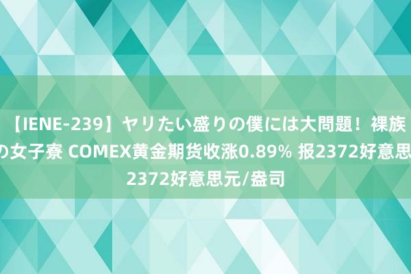 【IENE-239】ヤリたい盛りの僕には大問題！裸族ばかりの女子寮 COMEX黄金期货收涨0.89% 报2372好意思元/盎司