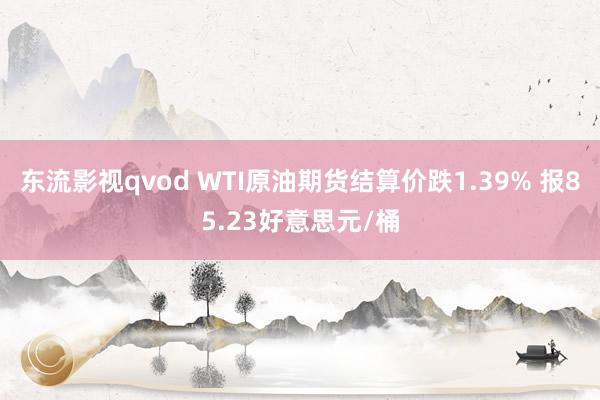 东流影视qvod WTI原油期货结算价跌1.39% 报85.23好意思元/桶