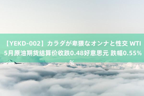 【YEKD-002】カラダが卑猥なオンナと性交 WTI 5月原油期货结算价收跌0.48好意思元 跌幅0.55%