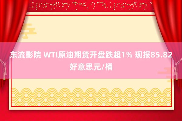 东流影院 WTI原油期货开盘跌超1% 现报85.82好意思元/桶