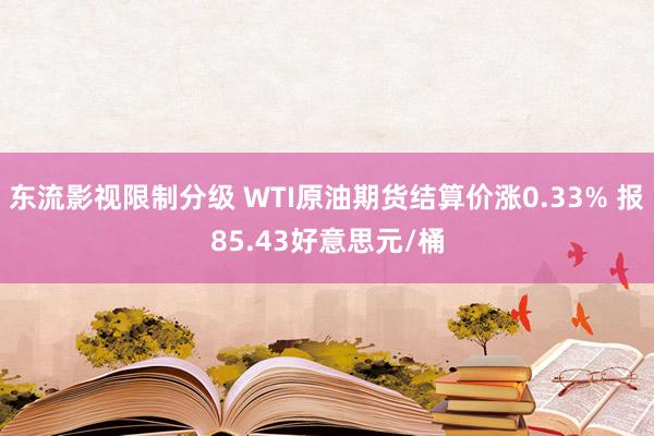 东流影视限制分级 WTI原油期货结算价涨0.33% 报85.43好意思元/桶