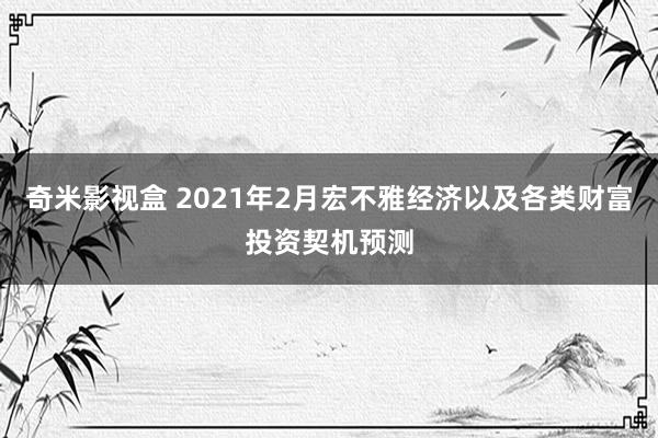 奇米影视盒 2021年2月宏不雅经济以及各类财富投资契机预测