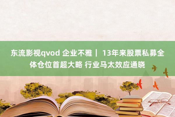 东流影视qvod 企业不雅｜ 13年来股票私募全体仓位首超大略 行业马太效应通晓