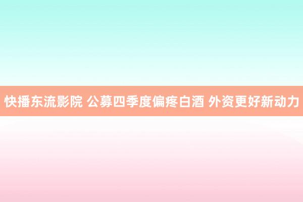 快播东流影院 公募四季度偏疼白酒 外资更好新动力