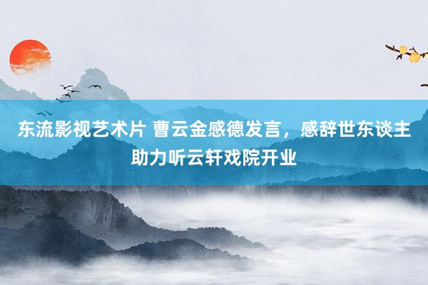 东流影视艺术片 曹云金感德发言，感辞世东谈主助力听云轩戏院开业