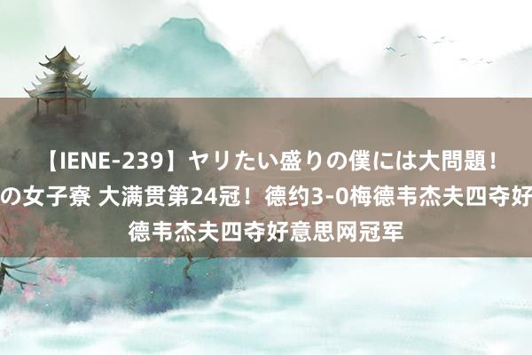 【IENE-239】ヤリたい盛りの僕には大問題！裸族ばかりの女子寮 大满贯第24冠！德约3-0梅德韦杰夫四夺好意思网冠军