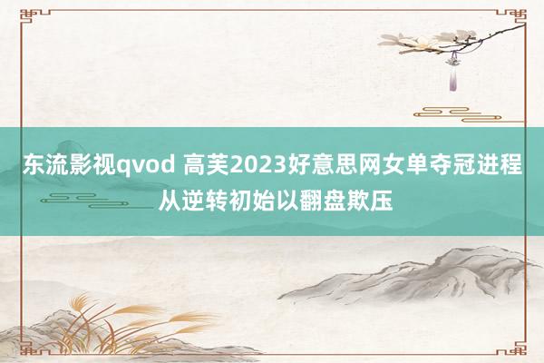 东流影视qvod 高芙2023好意思网女单夺冠进程 从逆转初始以翻盘欺压