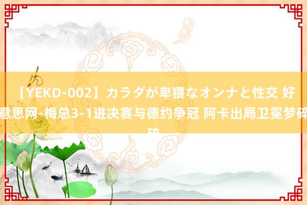 【YEKD-002】カラダが卑猥なオンナと性交 好意思网-梅总3-1进决赛与德约争冠 阿卡出局卫冕梦碎