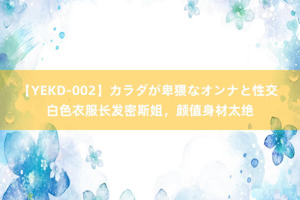 【YEKD-002】カラダが卑猥なオンナと性交 白色衣服长发密斯姐，颜值身材太绝