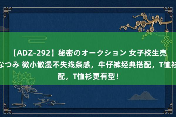 【ADZ-292】秘密のオークション 女子校生売ります なつみ 微小散漫不失线条感，牛仔裤经典搭配，T恤衫更有型！