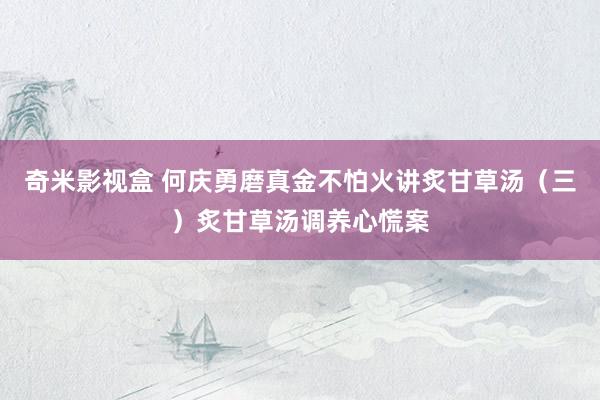 奇米影视盒 何庆勇磨真金不怕火讲炙甘草汤（三）炙甘草汤调养心慌案