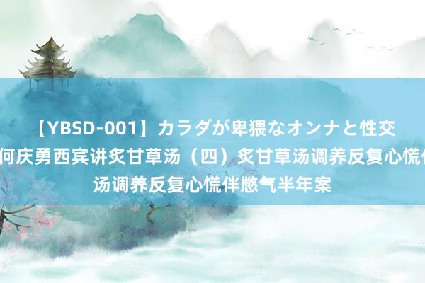 【YBSD-001】カラダが卑猥なオンナと性交 ザ★ベスト 何庆勇西宾讲炙甘草汤（四）炙甘草汤调养反复心慌伴憋气半年案