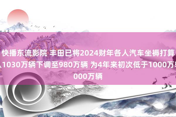 快播东流影院 丰田已将2024财年各人汽车坐褥打算从1030万辆下调至980万辆 为4年来初次低于1000万辆