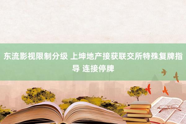 东流影视限制分级 上坤地产接获联交所特殊复牌指导 连接停牌