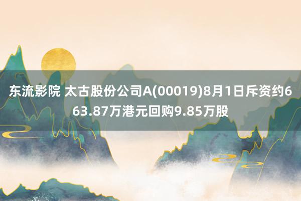 东流影院 太古股份公司A(00019)8月1日斥资约663.87万港元回购9.85万股